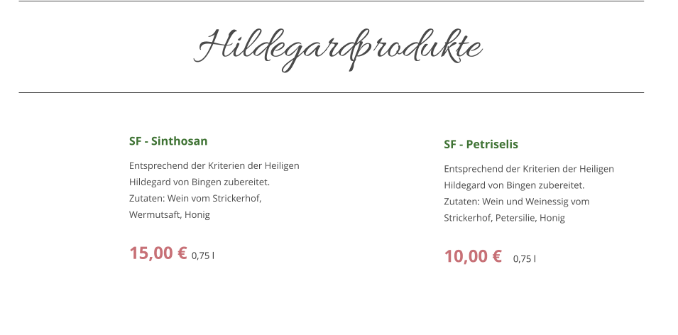 SF - Sinthosan Entsprechend der Kriterien der Heiligen Hildegard von Bingen zubereitet.  Zutaten: Wein vom Strickerhof, Wermutsaft, Honig  15,00 € 0,75 l       SF - Petriselis Entsprechend der Kriterien der Heiligen Hildegard von Bingen zubereitet.  Zutaten: Wein und Weinessig vom Strickerhof, Petersilie, Honig  10,00 €   0,75 l    Hildegardprodukte